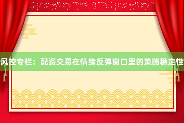 风控专栏：配资交易在情绪反弹窗口里的策略稳定性