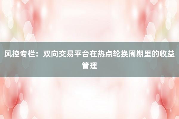 风控专栏：双向交易平台在热点轮换周期里的收益管理
