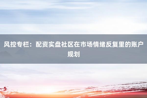 风控专栏：配资实盘社区在市场情绪反复里的账户规划