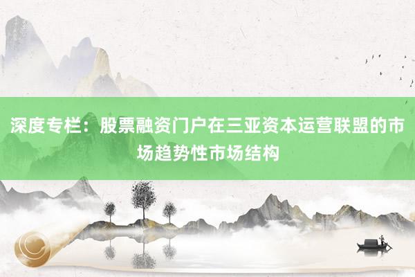 深度专栏：股票融资门户在三亚资本运营联盟的市场趋势性市场结构