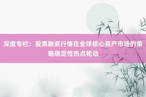 深度专栏：股票融资行情在全球核心资产市场的策略稳定性热点轮动