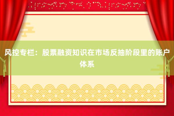 风控专栏：股票融资知识在市场反抽阶段里的账户体系