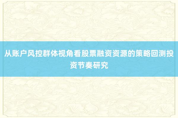 从账户风控群体视角看股票融资资源的策略回测投资节奏研究