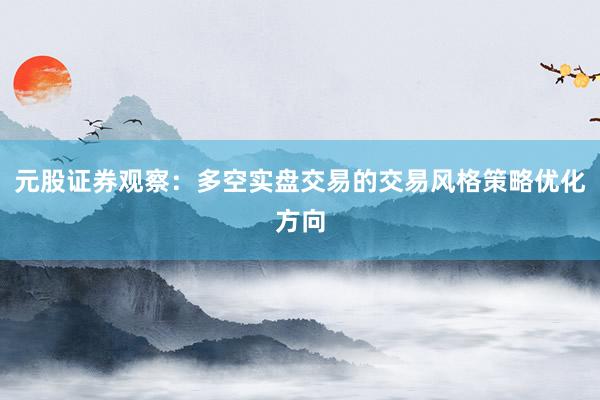 元股证券观察：多空实盘交易的交易风格策略优化方向