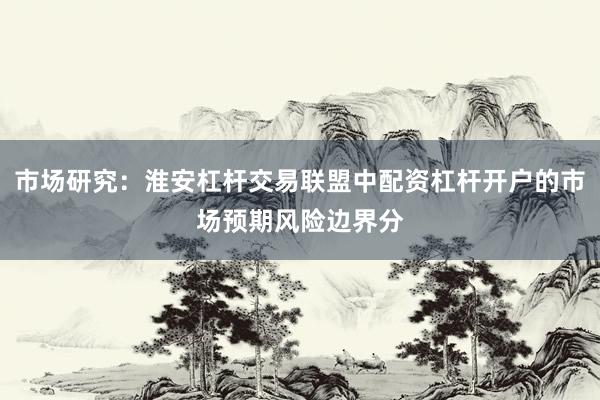 市场研究：淮安杠杆交易联盟中配资杠杆开户的市场预期风险边界分