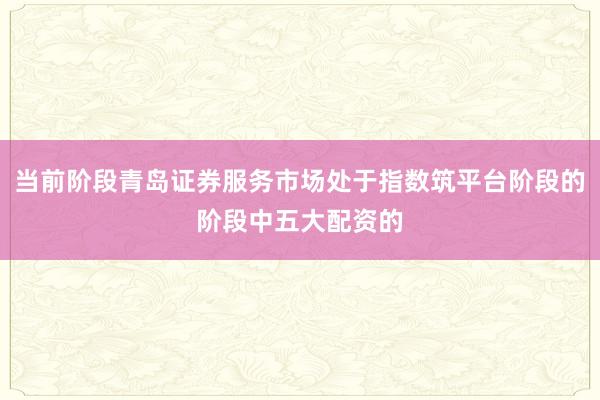 当前阶段青岛证券服务市场处于指数筑平台阶段的阶段中五大配资的