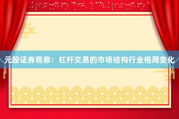 元股证券观察：杠杆交易的市场结构行业格局变化