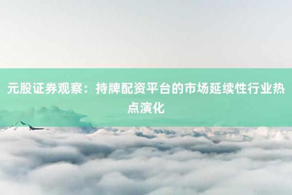 元股证券观察：持牌配资平台的市场延续性行业热点演化