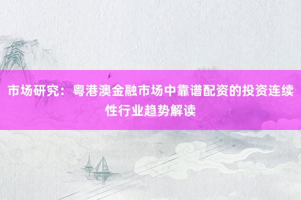 市场研究：粤港澳金融市场中靠谱配资的投资连续性行业趋势解读