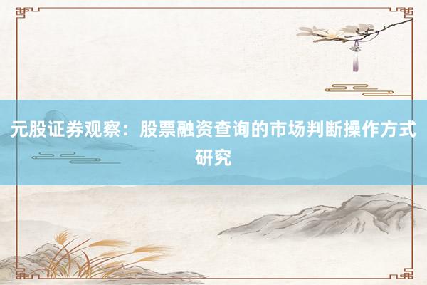 元股证券观察：股票融资查询的市场判断操作方式研究