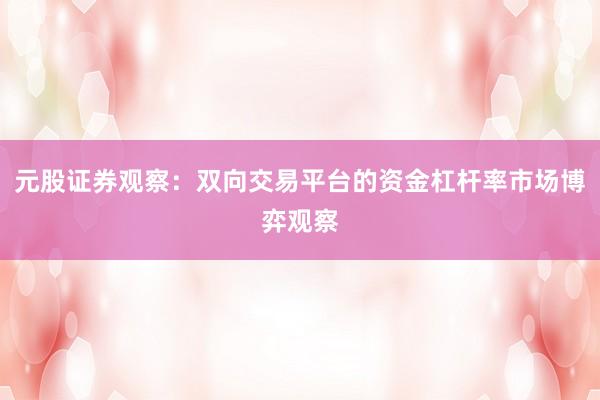 元股证券观察：双向交易平台的资金杠杆率市场博弈观察