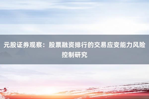 元股证券观察：股票融资排行的交易应变能力风险控制研究