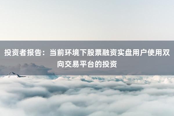 投资者报告：当前环境下股票融资实盘用户使用双向交易平台的投资