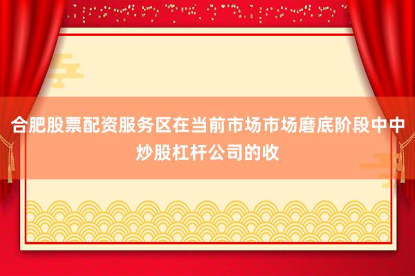 合肥股票配资服务区在当前市场市场磨底阶段中中炒股杠杆公司的收