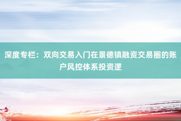 深度专栏：双向交易入门在景德镇融资交易圈的账户风控体系投资逻