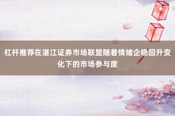 杠杆推荐在湛江证券市场联盟随着情绪企稳回升变化下的市场参与度