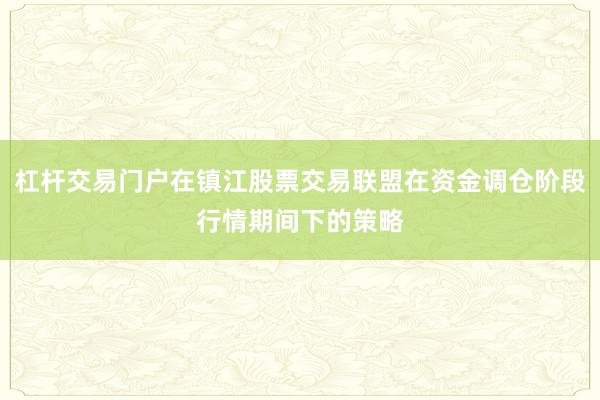 杠杆交易门户在镇江股票交易联盟在资金调仓阶段行情期间下的策略