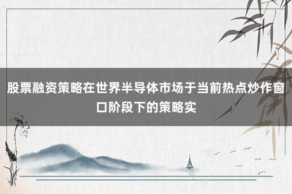 股票融资策略在世界半导体市场于当前热点炒作窗口阶段下的策略实