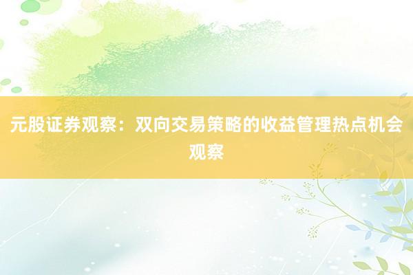 元股证券观察：双向交易策略的收益管理热点机会观察