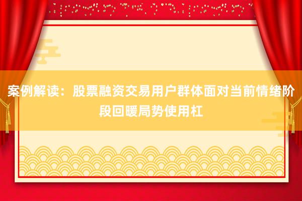 案例解读：股票融资交易用户群体面对当前情绪阶段回暖局势使用杠