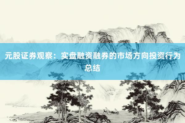元股证券观察：实盘融资融券的市场方向投资行为总结