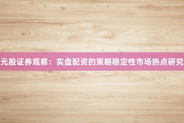 元股证券观察：实盘配资的策略稳定性市场热点研究