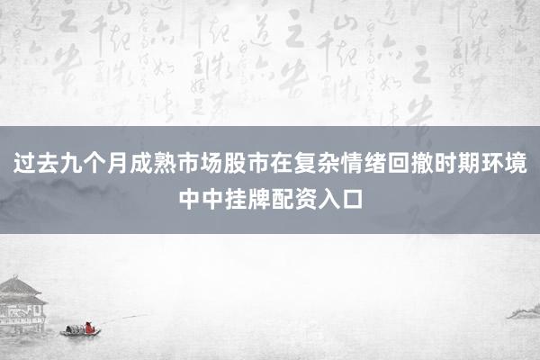 过去九个月成熟市场股市在复杂情绪回撤时期环境中中挂牌配资入口