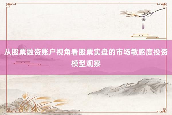 从股票融资账户视角看股票实盘的市场敏感度投资模型观察