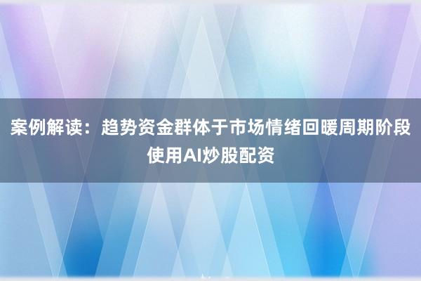 案例解读：趋势资金群体于市场情绪回暖周期阶段使用AI炒股配资
