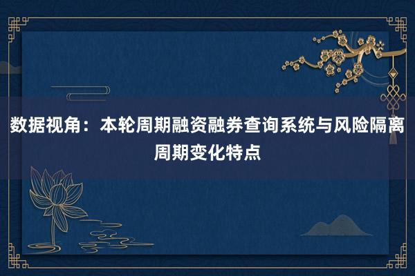 数据视角：本轮周期融资融券查询系统与风险隔离周期变化特点