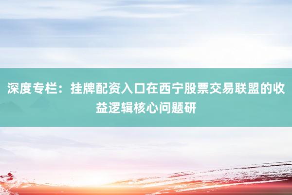 深度专栏：挂牌配资入口在西宁股票交易联盟的收益逻辑核心问题研