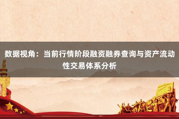 数据视角：当前行情阶段融资融券查询与资产流动性交易体系分析