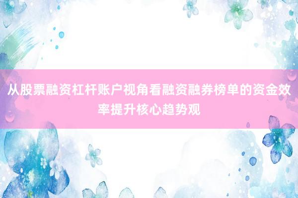 从股票融资杠杆账户视角看融资融券榜单的资金效率提升核心趋势观