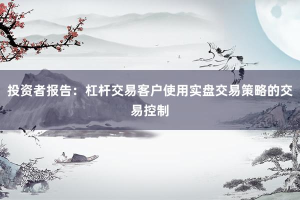 投资者报告：杠杆交易客户使用实盘交易策略的交易控制