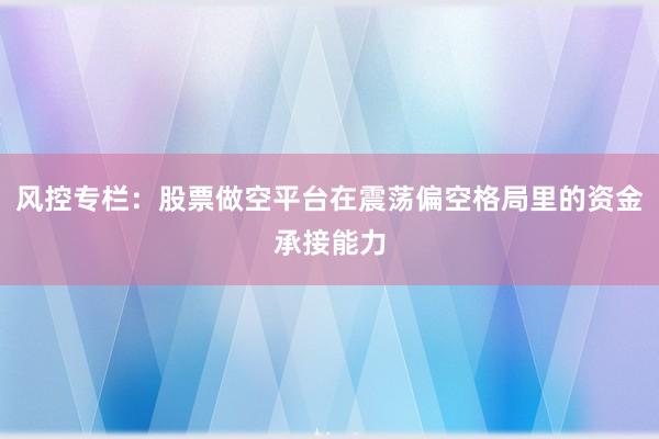 风控专栏：股票做空平台在震荡偏空格局里的资金承接能力