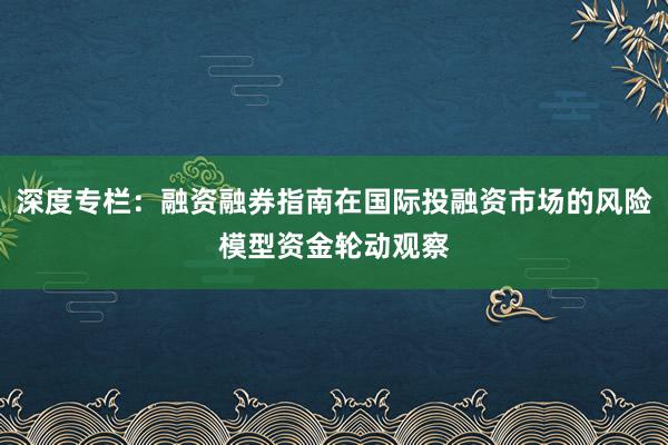深度专栏：融资融券指南在国际投融资市场的风险模型资金轮动观察