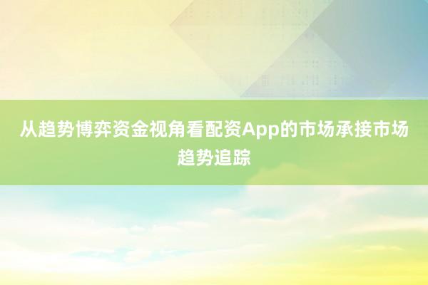 从趋势博弈资金视角看配资App的市场承接市场趋势追踪