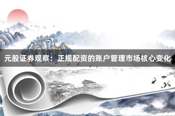 元股证券观察：正规配资的账户管理市场核心变化