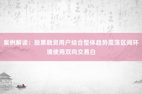 案例解读：股票融资用户结合整体趋势震荡区间环境使用双向交易白