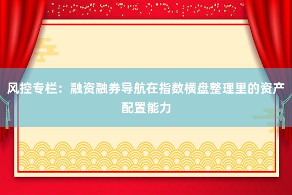 风控专栏：融资融券导航在指数横盘整理里的资产配置能力
