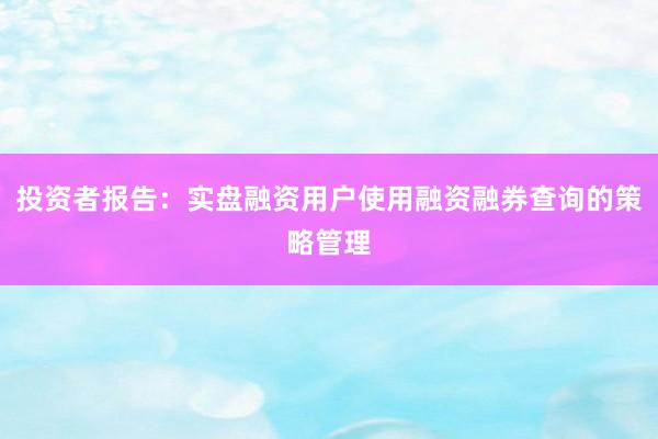 投资者报告：实盘融资用户使用融资融券查询的策略管理