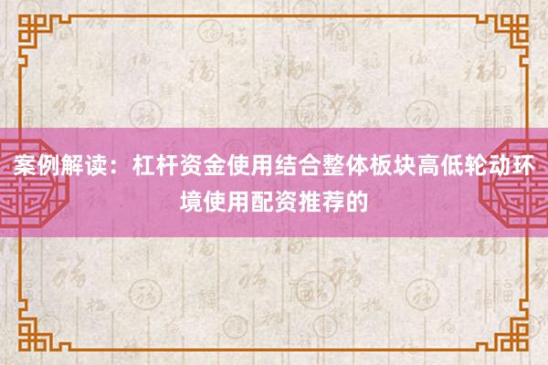 案例解读：杠杆资金使用结合整体板块高低轮动环境使用配资推荐的