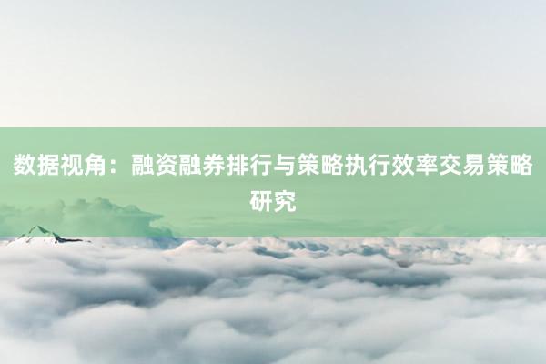 数据视角：融资融券排行与策略执行效率交易策略研究