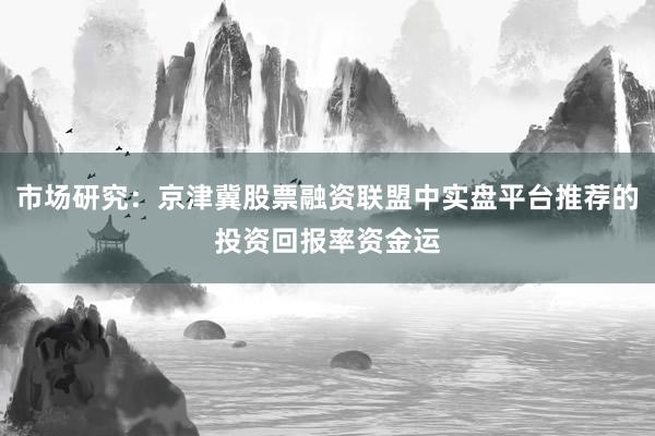 市场研究：京津冀股票融资联盟中实盘平台推荐的投资回报率资金运