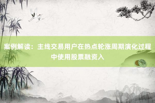 案例解读：主线交易用户在热点轮涨周期演化过程中使用股票融资入