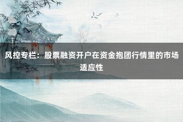 风控专栏：股票融资开户在资金抱团行情里的市场适应性