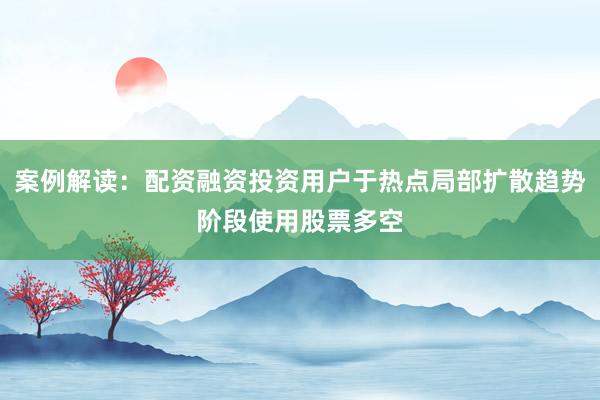 案例解读：配资融资投资用户于热点局部扩散趋势阶段使用股票多空
