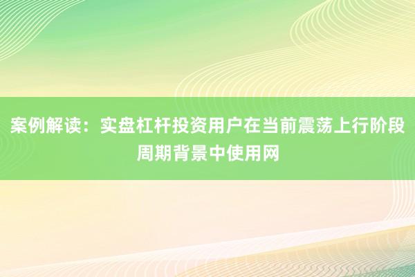 案例解读：实盘杠杆投资用户在当前震荡上行阶段周期背景中使用网