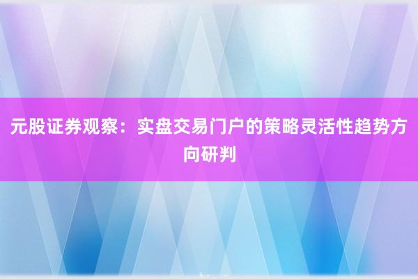 元股证券观察：实盘交易门户的策略灵活性趋势方向研判