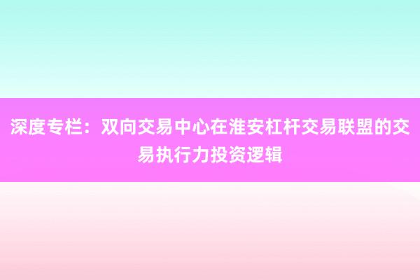 深度专栏：双向交易中心在淮安杠杆交易联盟的交易执行力投资逻辑